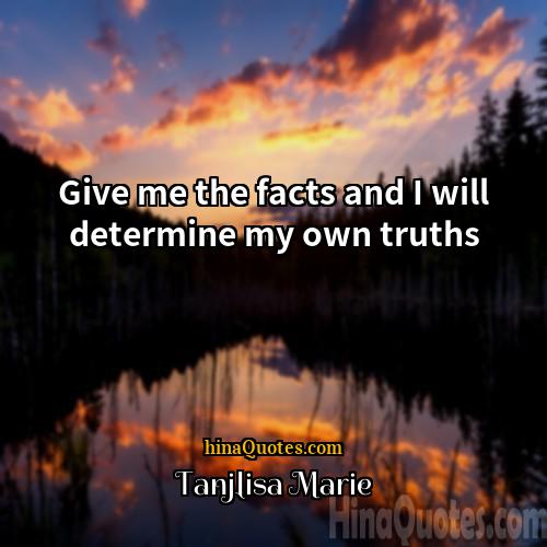 Tanjlisa Marie Quotes | Give me the facts and I will